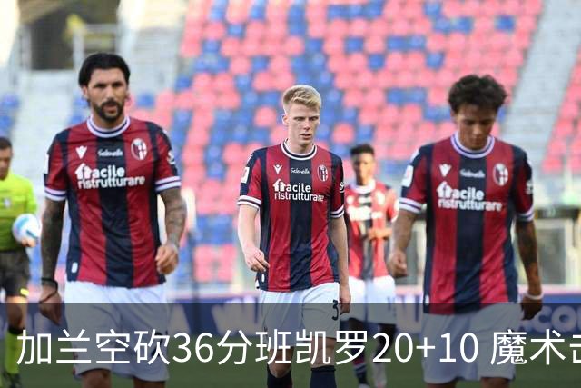 加兰空砍36分班凯罗20+10 魔术击败骑士2连胜
